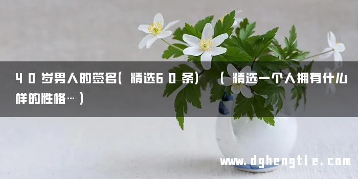 40岁男人的签名（精选60条） （精选一个人拥有什么样的性格…）